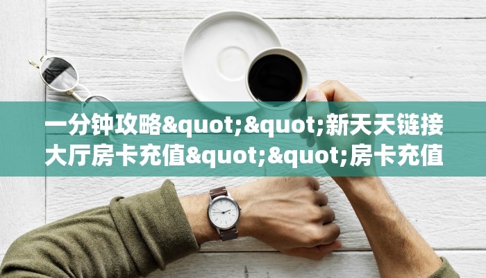 一分钟攻略""新天天链接大厅房卡充值""房卡充值教程-知乎