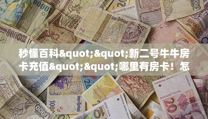 秒懂百科""新二号牛牛房卡充值""哪里有房卡！怎么充值