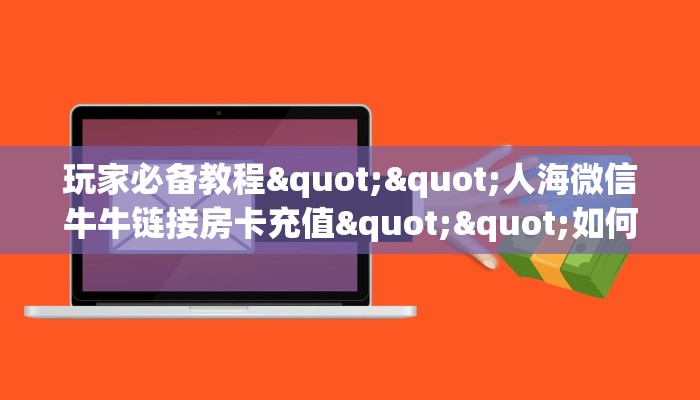 玩家必备教程""人海微信牛牛链接房卡充值""如何获取房卡"详细提取教程！
