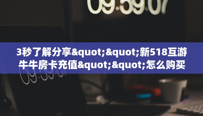 3秒了解分享""新518互游牛牛房卡充值""怎么购买房卡‘获取大厅链接！！