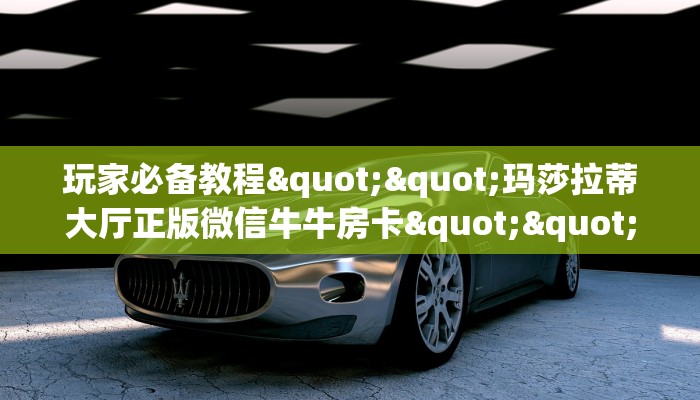 玩家必备教程""玛莎拉蒂大厅正版微信牛牛房卡""100张多少钱"房卡充值教程