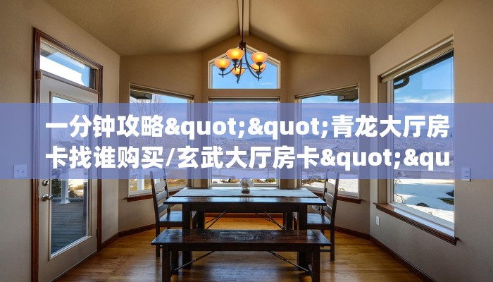 一分钟攻略""青龙大厅房卡找谁购买/玄武大厅房卡""哪里弄房卡怎么充值才优惠？？