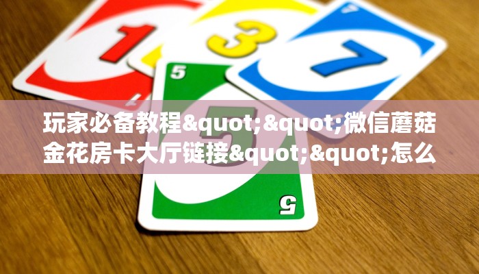 玩家必备教程""微信蘑菇金花房卡大厅链接""怎么买房卡‘房卡充值教程