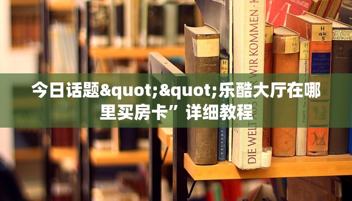 今日话题""乐酷大厅在哪里买房卡”详细教程