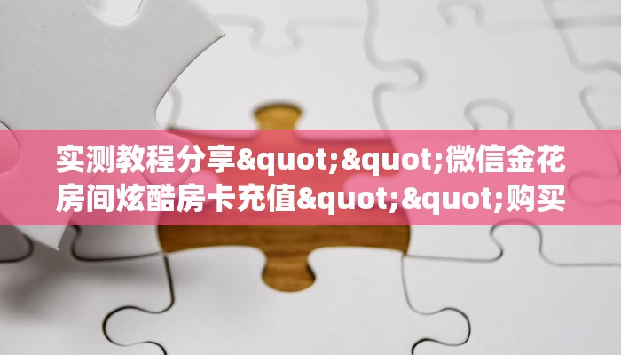 实测教程分享""微信金花房间炫酷房卡充值""购买渠道"分享房卡给大家