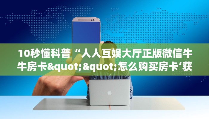 10秒懂科普“人人互娱大厅正版微信牛牛房卡""怎么购买房卡‘获取大厅链接！！
