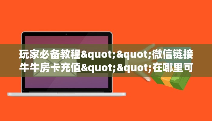 玩家必备教程""微信链接牛牛房卡充值""在哪里可以拿到链接，充房卡