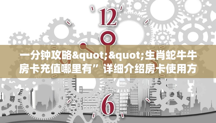 一分钟攻略""生肖蛇牛牛房卡充值哪里有”详细介绍房卡使用方式