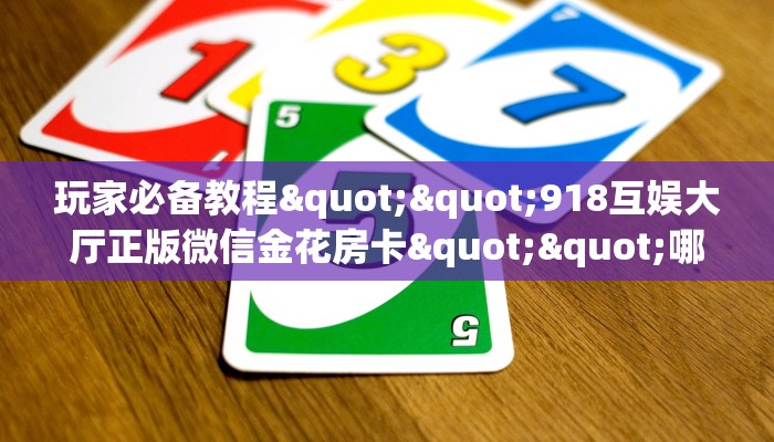 玩家必备教程""918互娱大厅正版微信金花房卡""哪里买房卡"获取链接多少？