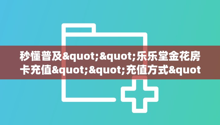 秒懂普及""乐乐堂金花房卡充值""充值方式"分享房卡给大家