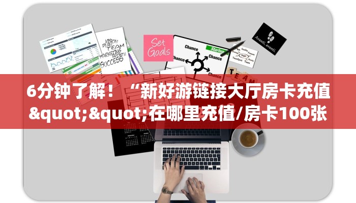 6分钟了解！“新好游链接大厅房卡充值""在哪里充值/房卡100张多少钱