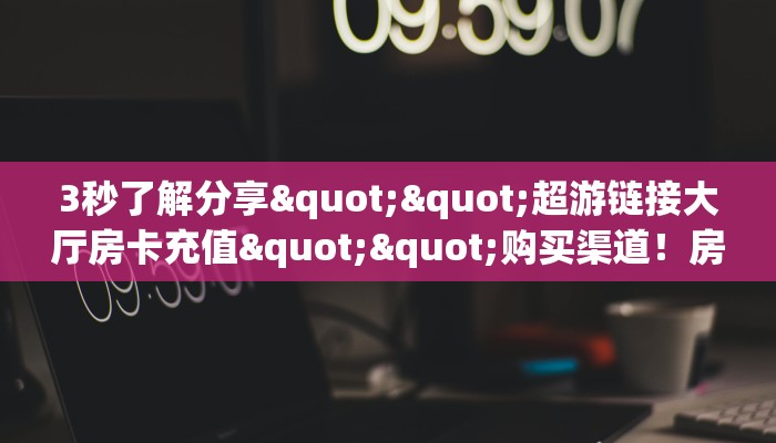 3秒了解分享""超游链接大厅房卡充值""购买渠道！房卡充值详细教程