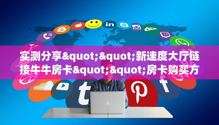实测分享""新速度大厅链接牛牛房卡""房卡购买方法”获取教程房卡使用方式