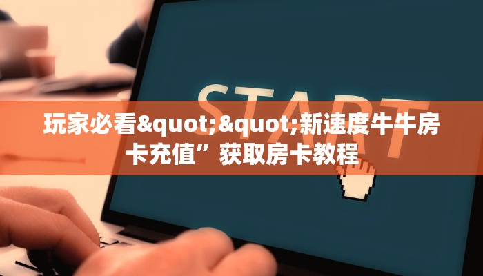玩家必看""新速度牛牛房卡充值”获取房卡教程