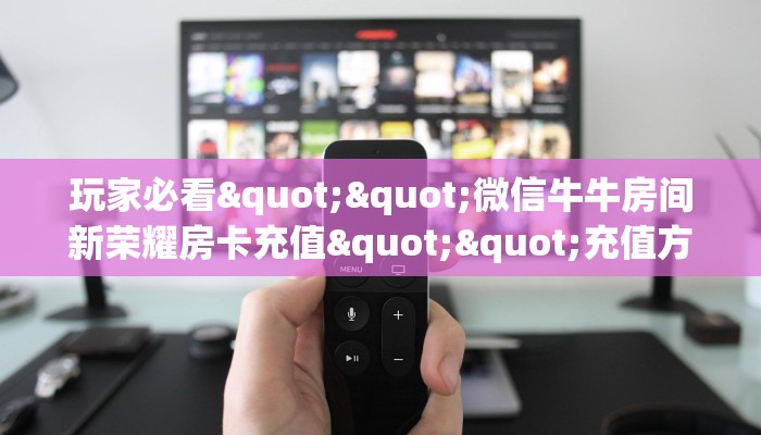 玩家必看""微信牛牛房间新荣耀房卡充值""充值方式"分享房卡给大家