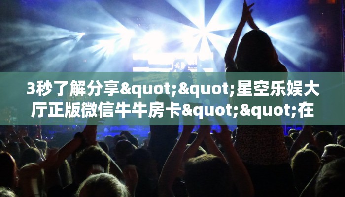 3秒了解分享""星空乐娱大厅正版微信牛牛房卡""在哪里购买大厅房卡"分享充值教程！！！