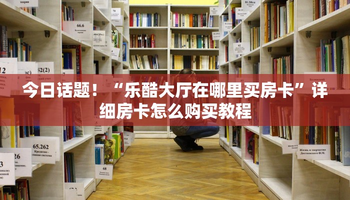 今日话题！“乐酷大厅在哪里买房卡”详细房卡怎么购买教程