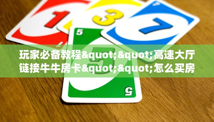 玩家必备教程""高速大厅链接牛牛房卡""怎么买房卡‘房卡充值教程