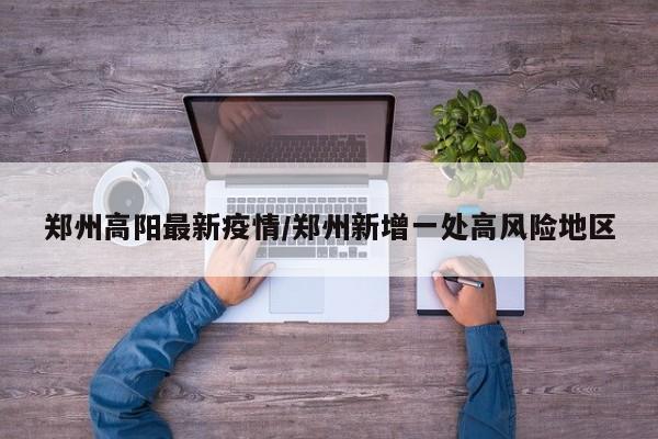郑州高阳最新疫情/郑州新增一处高风险地区