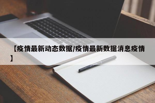 【疫情最新动态数据/疫情最新数据消息疫情】