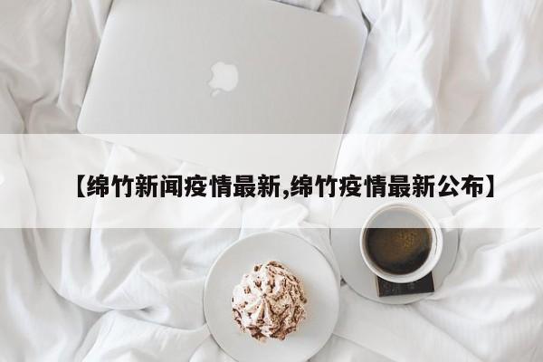 【绵竹新闻疫情最新,绵竹疫情最新公布】