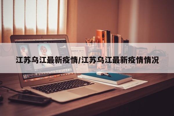 江苏乌江最新疫情/江苏乌江最新疫情情况