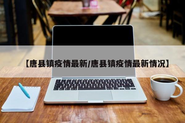 【唐县镇疫情最新/唐县镇疫情最新情况】