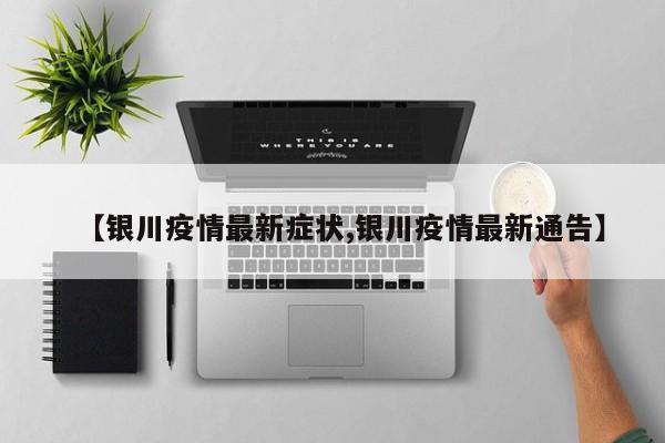 【银川疫情最新症状,银川疫情最新通告】