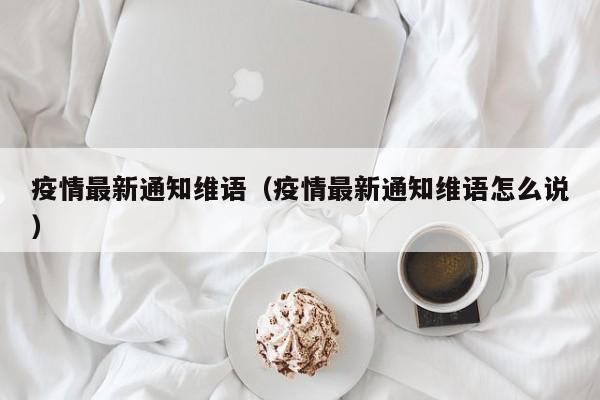 疫情最新通知维语（疫情最新通知维语怎么说）