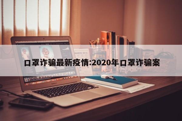 口罩诈骗最新疫情:2020年口罩诈骗案