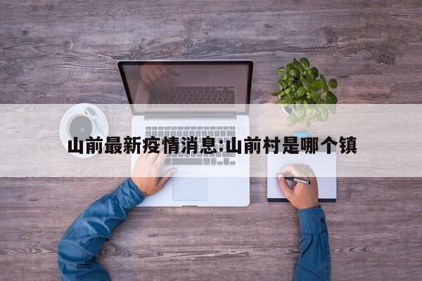 山前最新疫情消息:山前村是哪个镇