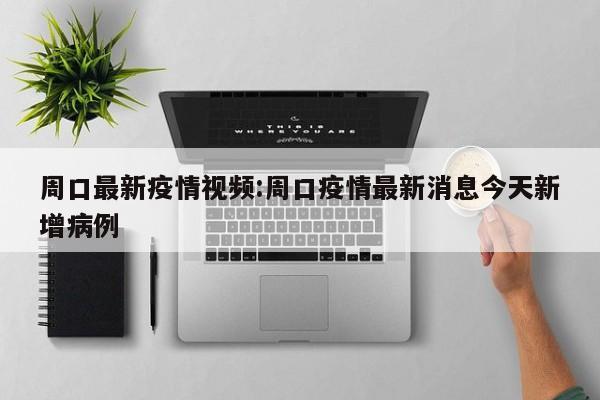 周口最新疫情视频:周口疫情最新消息今天新增病例