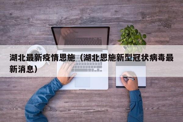 湖北最新疫情恩施（湖北恩施新型冠状病毒最新消息）