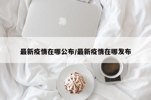 最新疫情在哪公布/最新疫情在哪发布