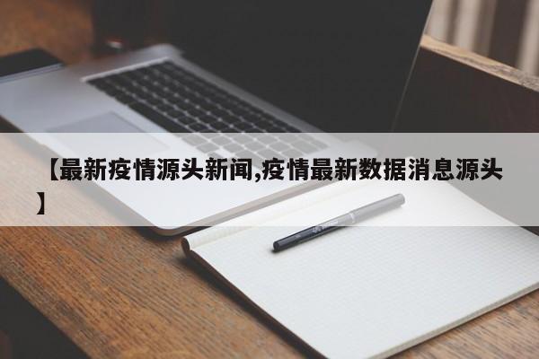 【最新疫情源头新闻,疫情最新数据消息源头】