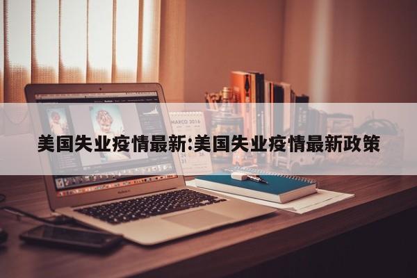 美国失业疫情最新:美国失业疫情最新政策