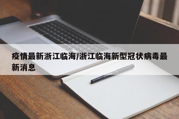 疫情最新浙江临海/浙江临海新型冠状病毒最新消息