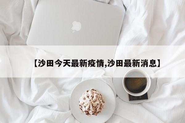 【沙田今天最新疫情,沙田最新消息】