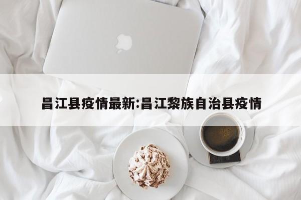昌江县疫情最新:昌江黎族自治县疫情