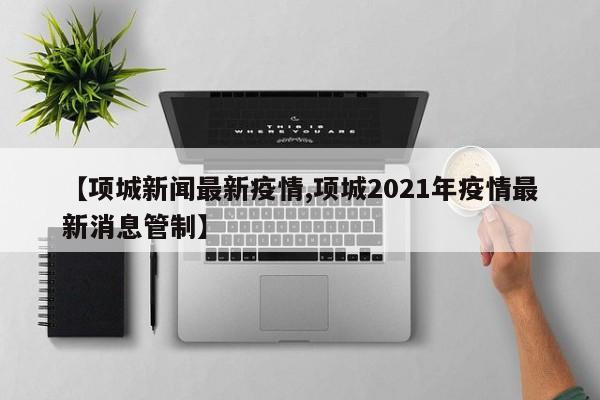 【项城新闻最新疫情,项城2021年疫情最新消息管制】