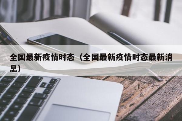 全国最新疫情时态（全国最新疫情时态最新消息）
