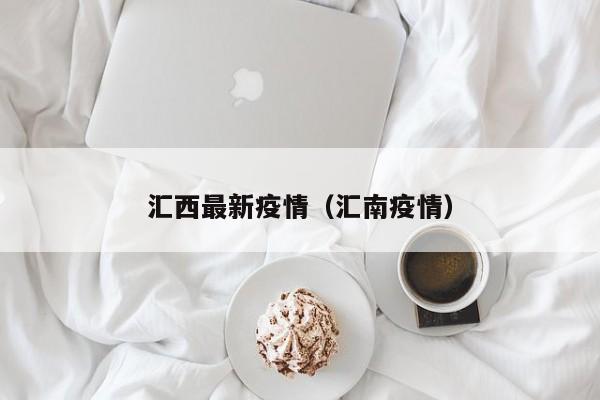 汇西最新疫情（汇南疫情）