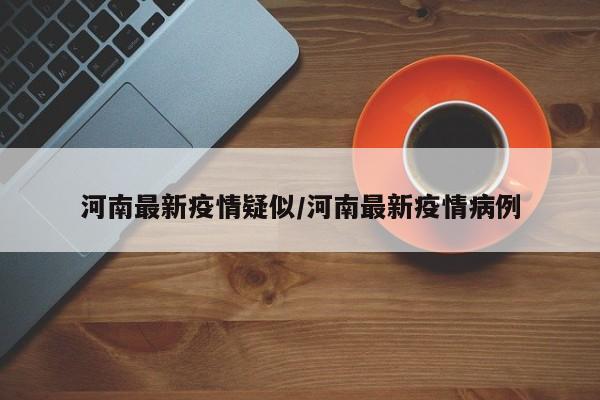 河南最新疫情疑似/河南最新疫情病例