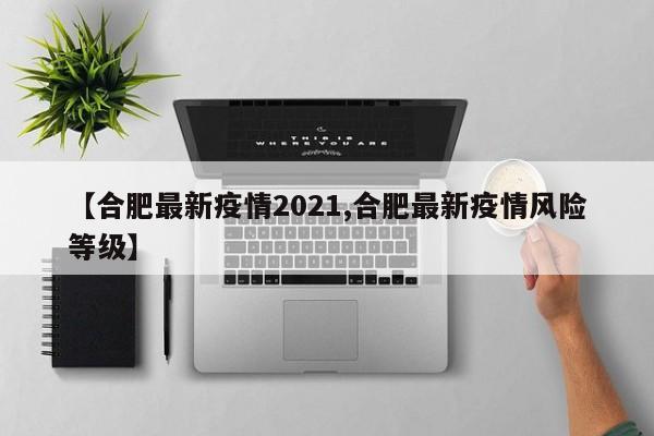 【合肥最新疫情2021,合肥最新疫情风险等级】