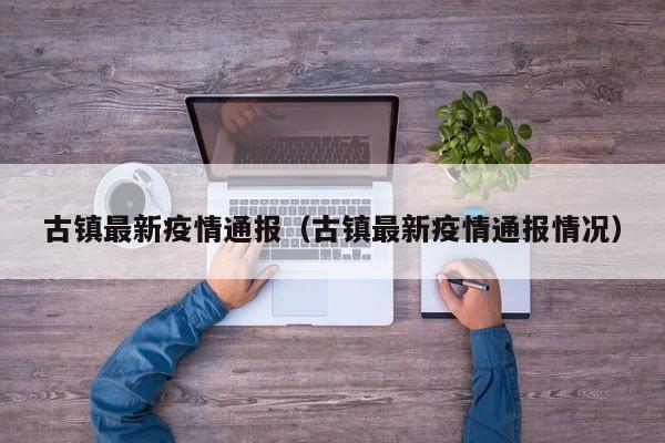古镇最新疫情通报（古镇最新疫情通报情况）