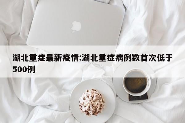 湖北重症最新疫情:湖北重症病例数首次低于500例