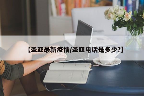 【圣亚最新疫情/圣亚电话是多少?】