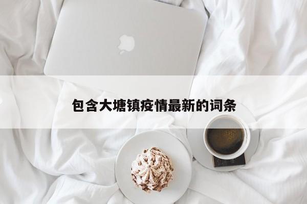 包含大塘镇疫情最新的词条