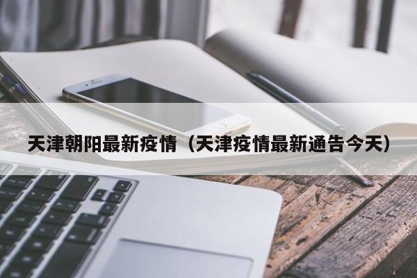天津朝阳最新疫情（天津疫情最新通告今天）