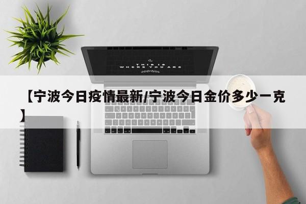 【宁波今日疫情最新/宁波今日金价多少一克】